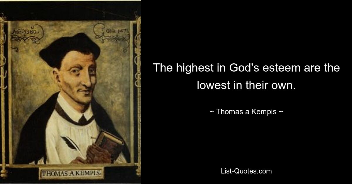 The highest in God's esteem are the lowest in their own. — © Thomas a Kempis