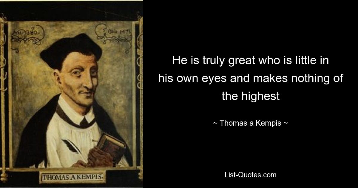 He is truly great who is little in his own eyes and makes nothing of the highest — © Thomas a Kempis