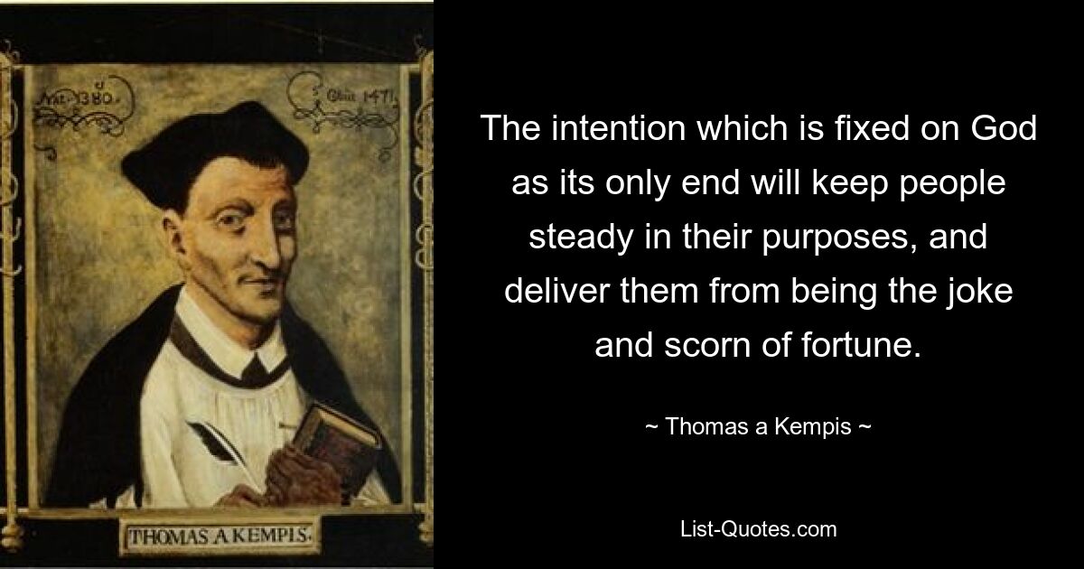 The intention which is fixed on God as its only end will keep people steady in their purposes, and deliver them from being the joke and scorn of fortune. — © Thomas a Kempis