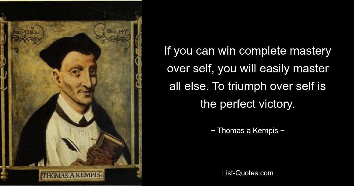 If you can win complete mastery over self, you will easily master all else. To triumph over self is the perfect victory. — © Thomas a Kempis