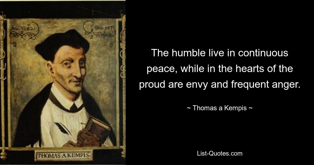 The humble live in continuous peace, while in the hearts of the proud are envy and frequent anger. — © Thomas a Kempis