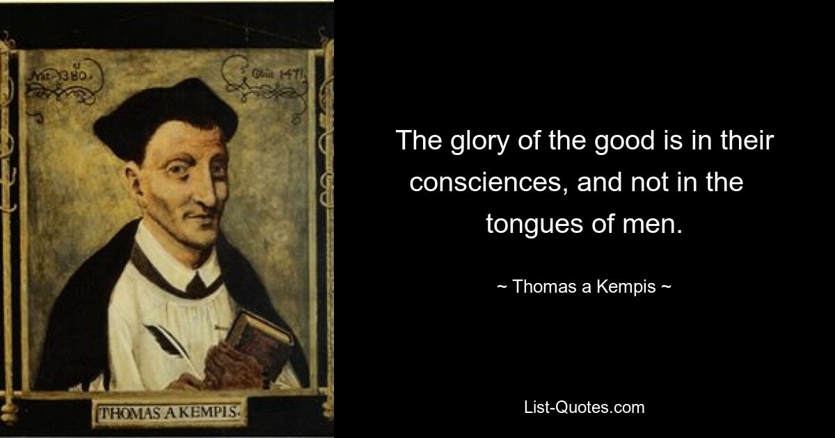 The glory of the good is in their consciences, and not in the   tongues of men. — © Thomas a Kempis