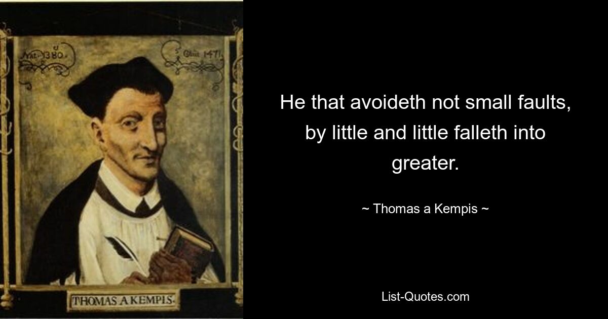 He that avoideth not small faults, by little and little falleth into greater. — © Thomas a Kempis