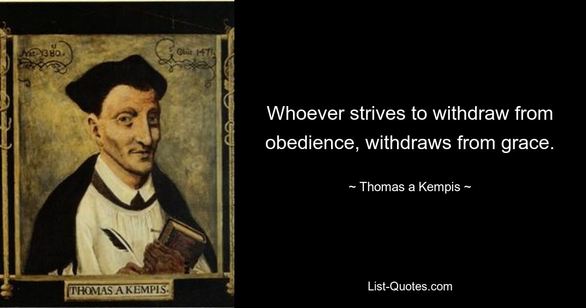 Whoever strives to withdraw from obedience, withdraws from grace. — © Thomas a Kempis