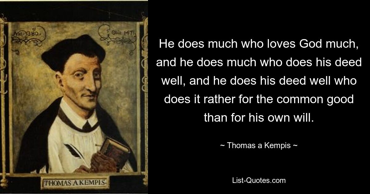 Wer Gott sehr liebt, tut viel, und wer seine Tat gut macht, der tut viel, und wer sie mehr für das Gemeinwohl als für seinen eigenen Willen tut, tut seine Tat gut. — © Thomas a Kempis 