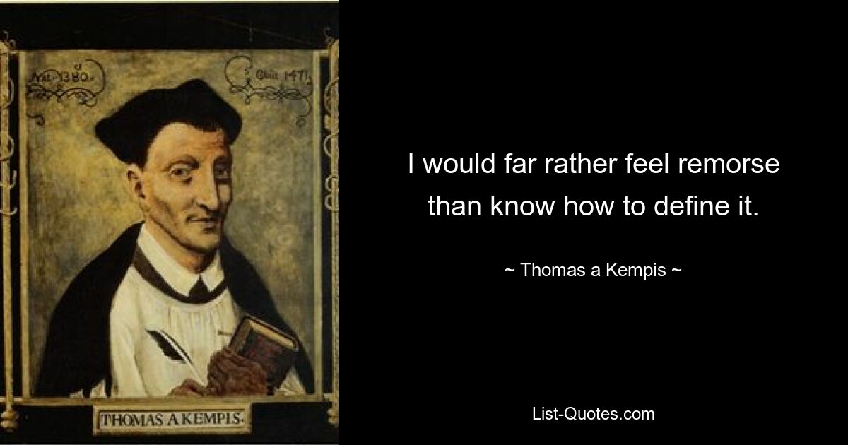 I would far rather feel remorse than know how to define it. — © Thomas a Kempis