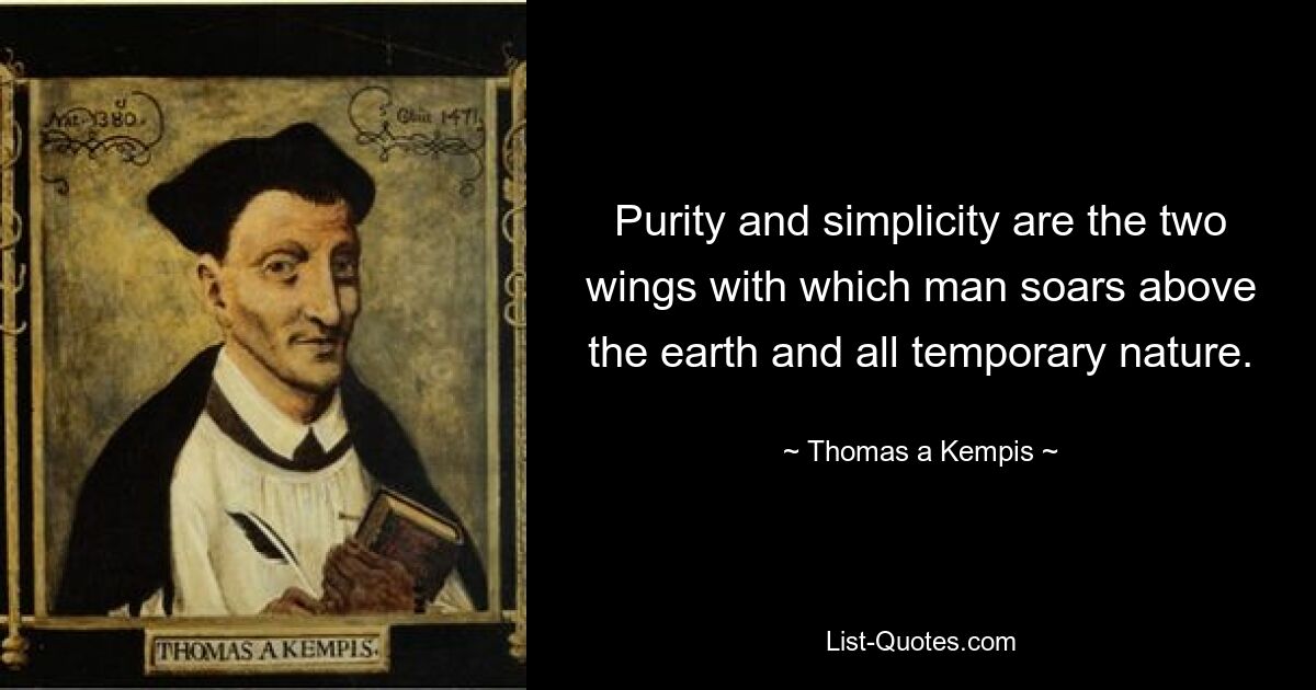 Purity and simplicity are the two wings with which man soars above the earth and all temporary nature. — © Thomas a Kempis