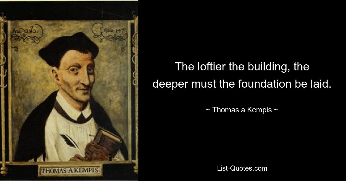 The loftier the building, the deeper must the foundation be laid. — © Thomas a Kempis