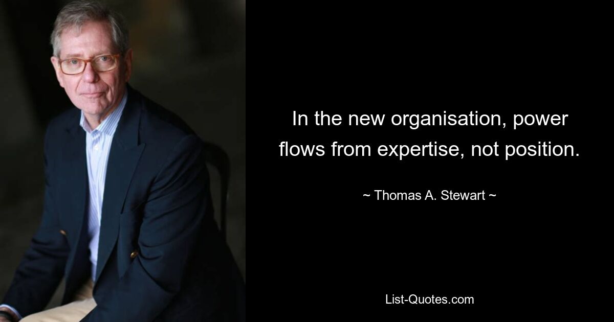 In the new organisation, power flows from expertise, not position. — © Thomas A. Stewart