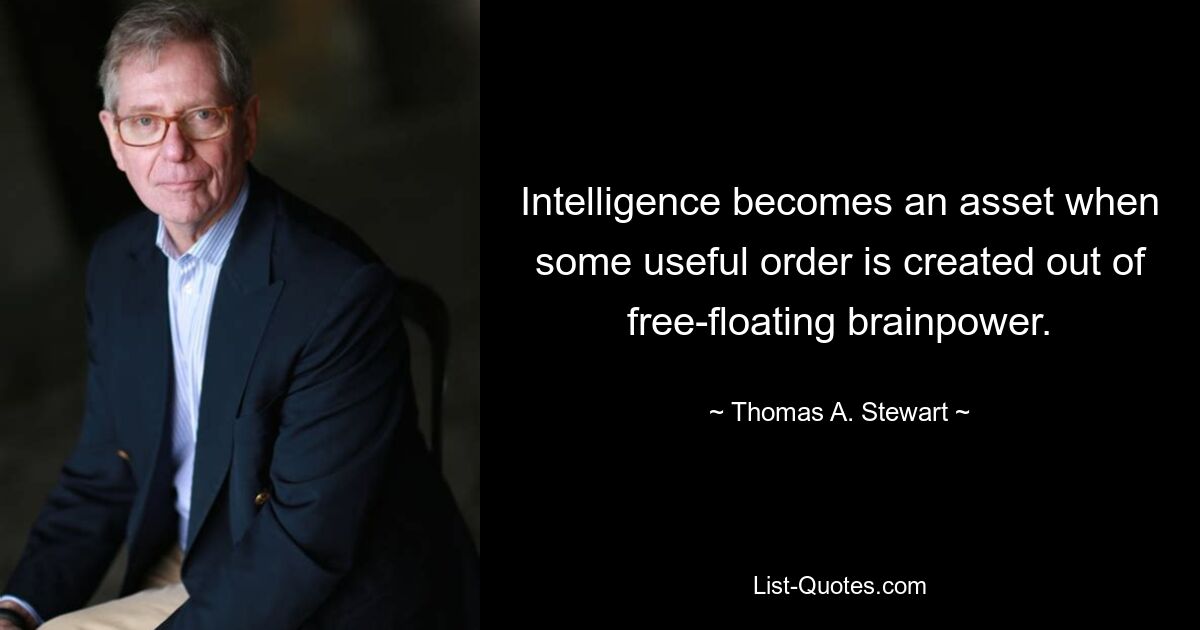 Intelligence becomes an asset when some useful order is created out of free-floating brainpower. — © Thomas A. Stewart