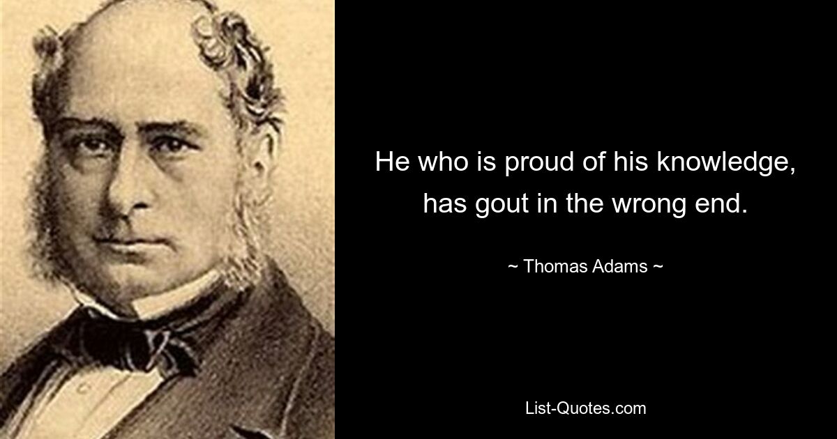 He who is proud of his knowledge, has gout in the wrong end. — © Thomas Adams