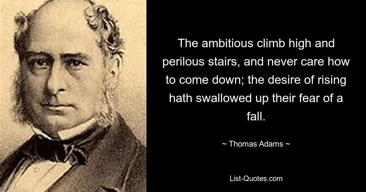 The ambitious climb high and perilous stairs, and never care how to come down; the desire of rising hath swallowed up their fear of a fall. — © Thomas Adams