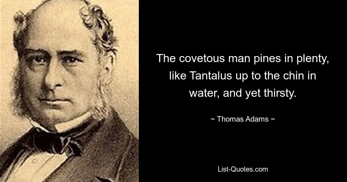 The covetous man pines in plenty, like Tantalus up to the chin in water, and yet thirsty. — © Thomas Adams