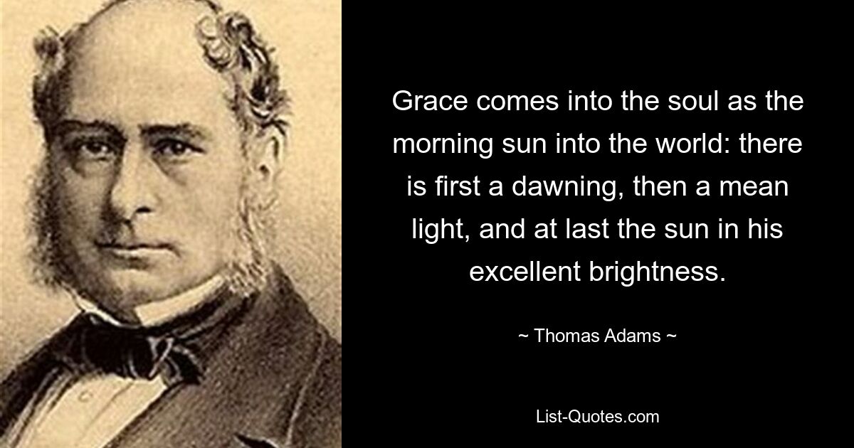 Grace comes into the soul as the morning sun into the world: there is first a dawning, then a mean light, and at last the sun in his excellent brightness. — © Thomas Adams