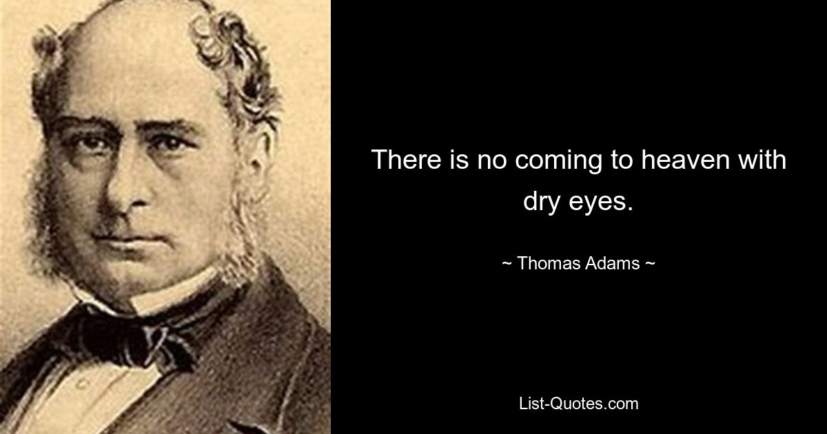 There is no coming to heaven with dry eyes. — © Thomas Adams