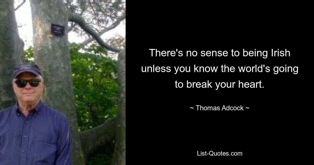 There's no sense to being Irish unless you know the world's going to break your heart. — © Thomas Adcock