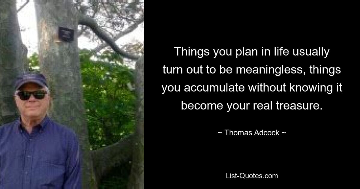 Things you plan in life usually turn out to be meaningless, things you accumulate without knowing it become your real treasure. — © Thomas Adcock