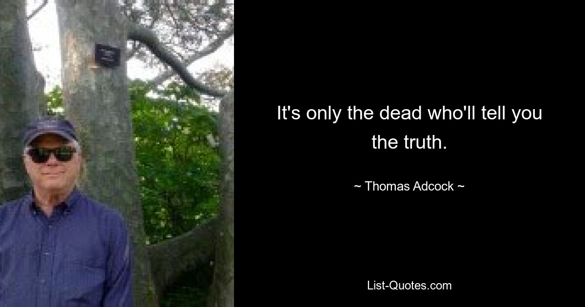 It's only the dead who'll tell you the truth. — © Thomas Adcock