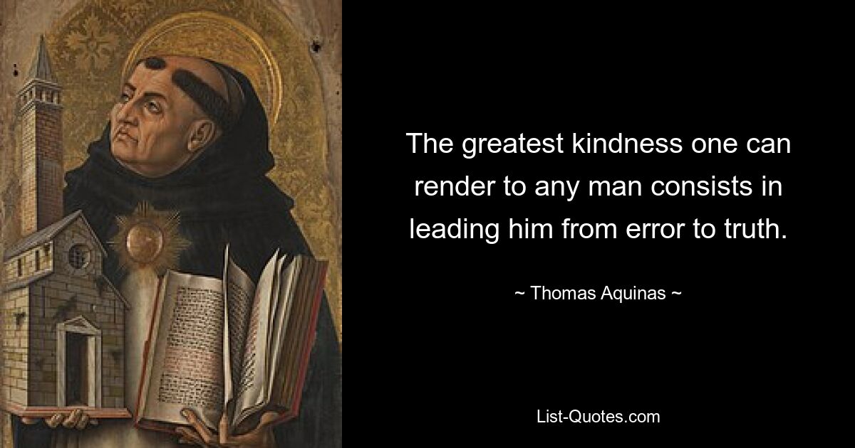 The greatest kindness one can render to any man consists in leading him from error to truth. — © Thomas Aquinas