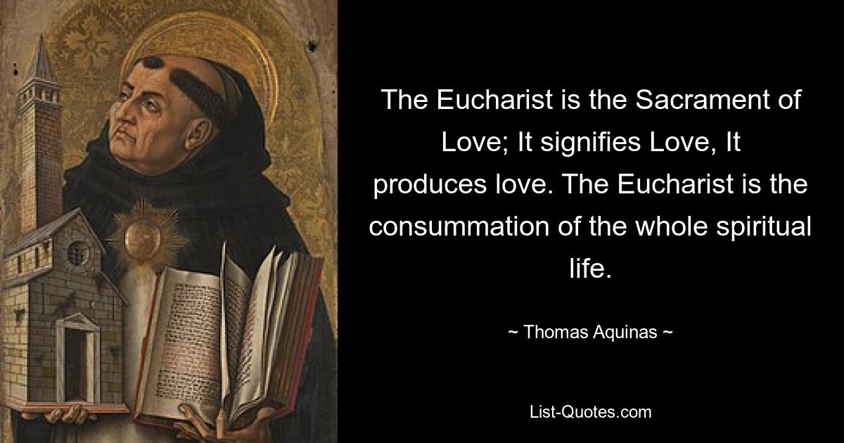 The Eucharist is the Sacrament of Love; It signifies Love, It produces love. The Eucharist is the consummation of the whole spiritual life. — © Thomas Aquinas