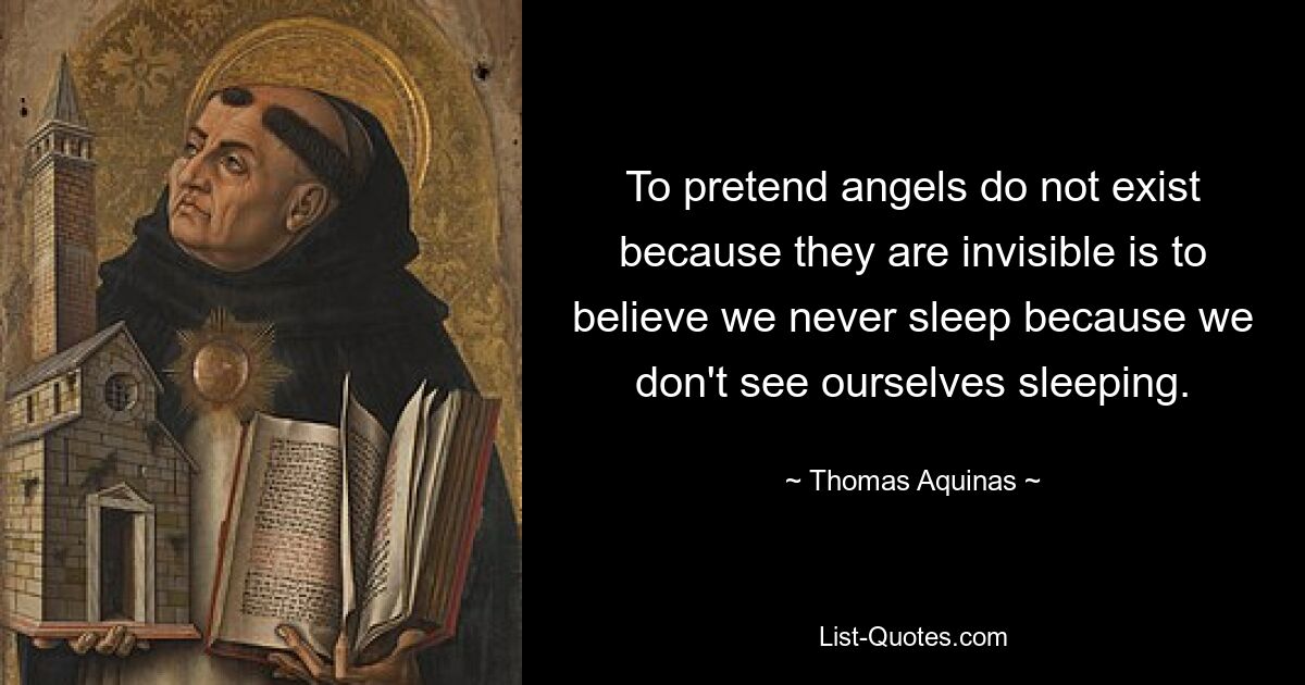 To pretend angels do not exist because they are invisible is to believe we never sleep because we don't see ourselves sleeping. — © Thomas Aquinas