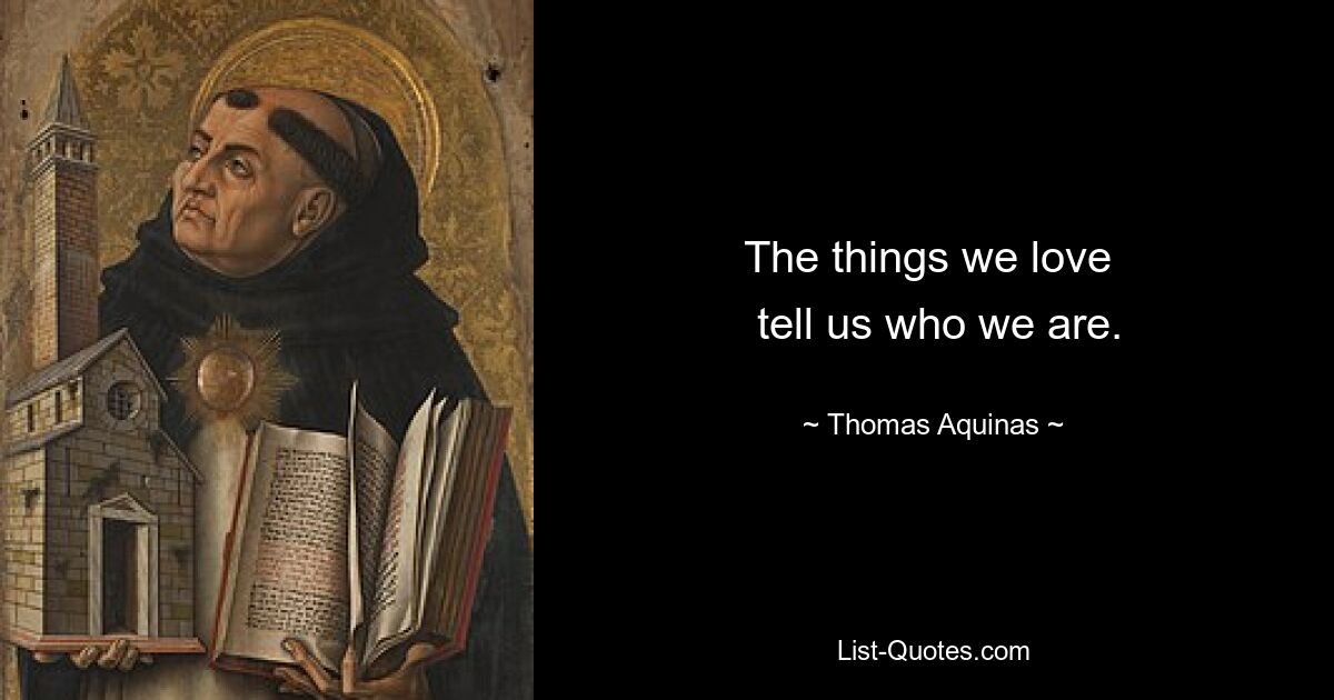 The things we love 
 tell us who we are. — © Thomas Aquinas