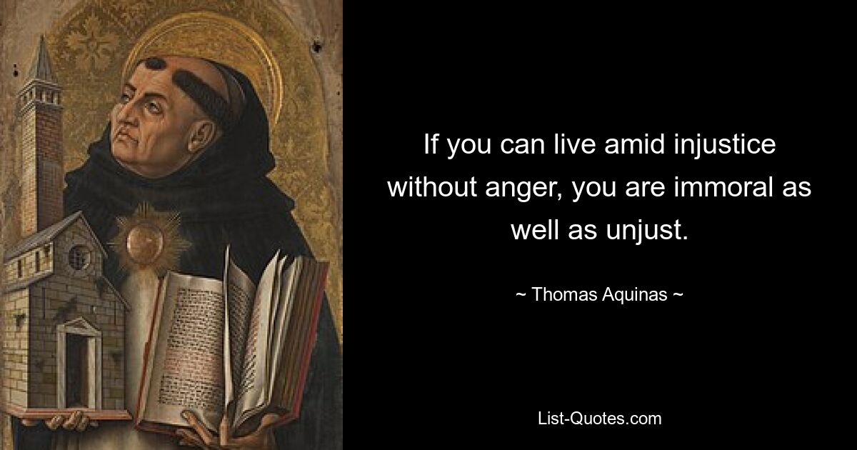 If you can live amid injustice without anger, you are immoral as well as unjust. — © Thomas Aquinas