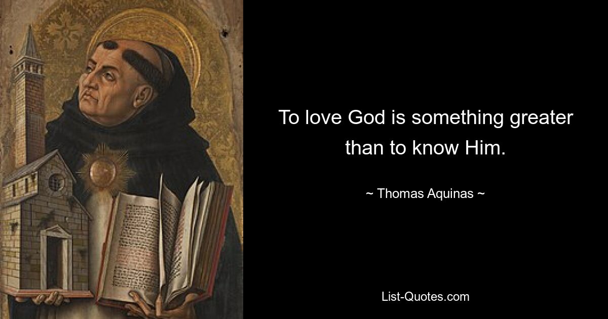 To love God is something greater than to know Him. — © Thomas Aquinas