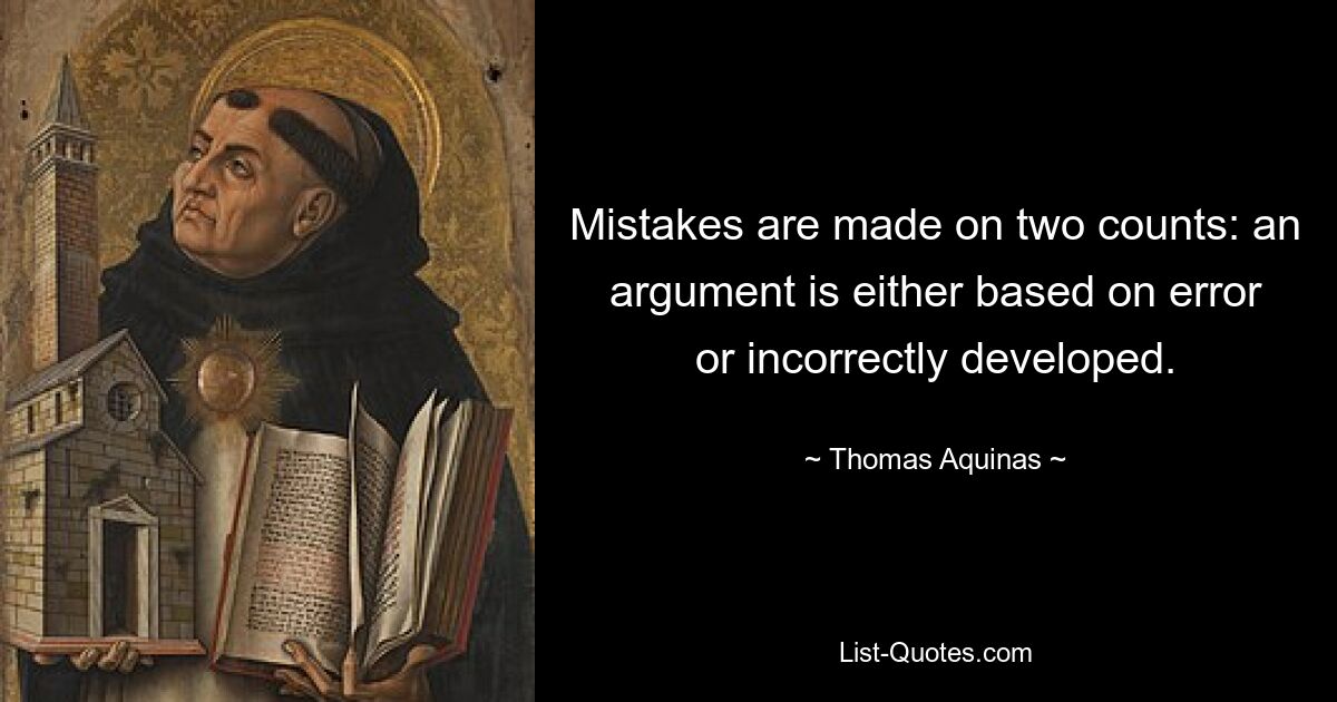 Mistakes are made on two counts: an argument is either based on error or incorrectly developed. — © Thomas Aquinas