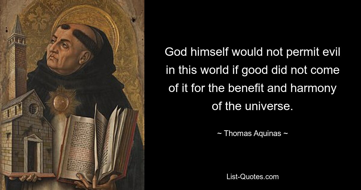 God himself would not permit evil in this world if good did not come of it for the benefit and harmony of the universe. — © Thomas Aquinas