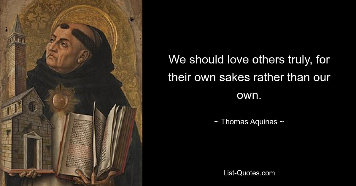 We should love others truly, for their own sakes rather than our own. — © Thomas Aquinas