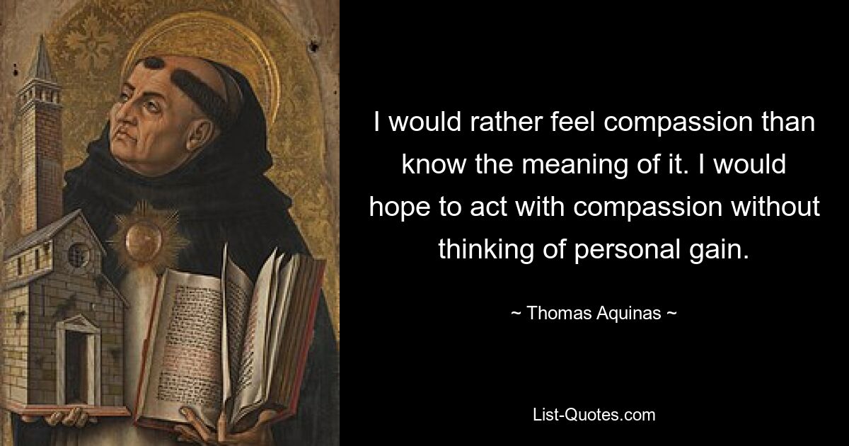 I would rather feel compassion than know the meaning of it. I would hope to act with compassion without thinking of personal gain. — © Thomas Aquinas