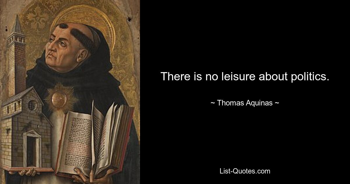 There is no leisure about politics. — © Thomas Aquinas