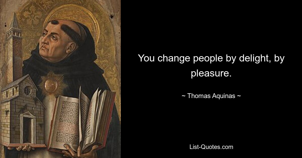 You change people by delight, by pleasure. — © Thomas Aquinas