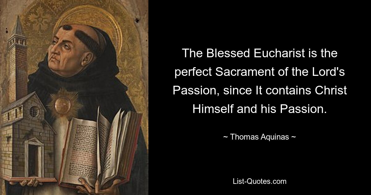 The Blessed Eucharist is the perfect Sacrament of the Lord's Passion, since It contains Christ Himself and his Passion. — © Thomas Aquinas