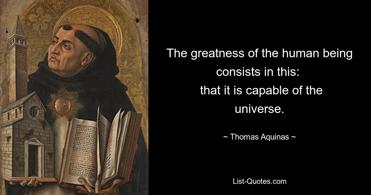 The greatness of the human being consists in this: 
 that it is capable of the universe. — © Thomas Aquinas