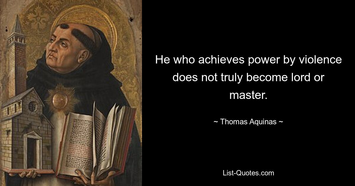 He who achieves power by violence does not truly become lord or master. — © Thomas Aquinas