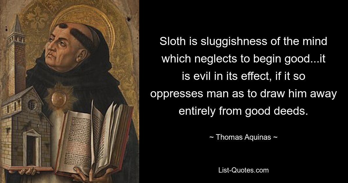 Sloth is sluggishness of the mind which neglects to begin good...it is evil in its effect, if it so oppresses man as to draw him away entirely from good deeds. — © Thomas Aquinas