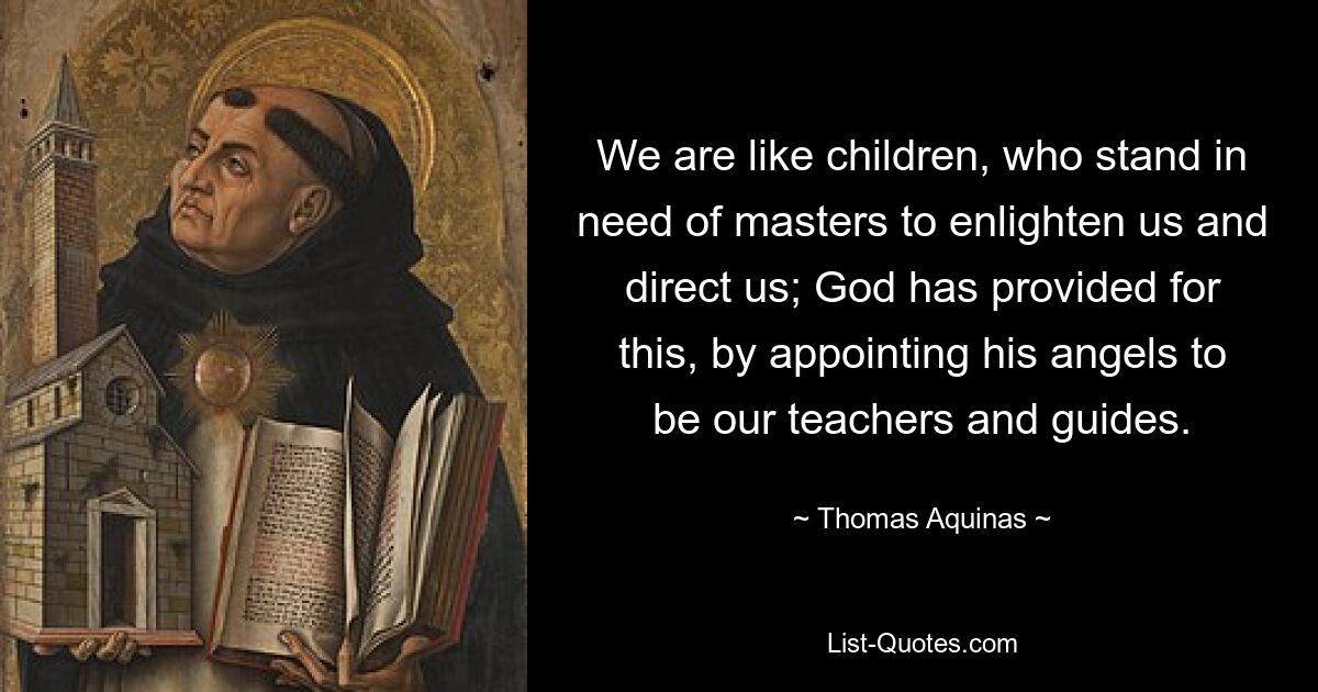 We are like children, who stand in need of masters to enlighten us and direct us; God has provided for this, by appointing his angels to be our teachers and guides. — © Thomas Aquinas