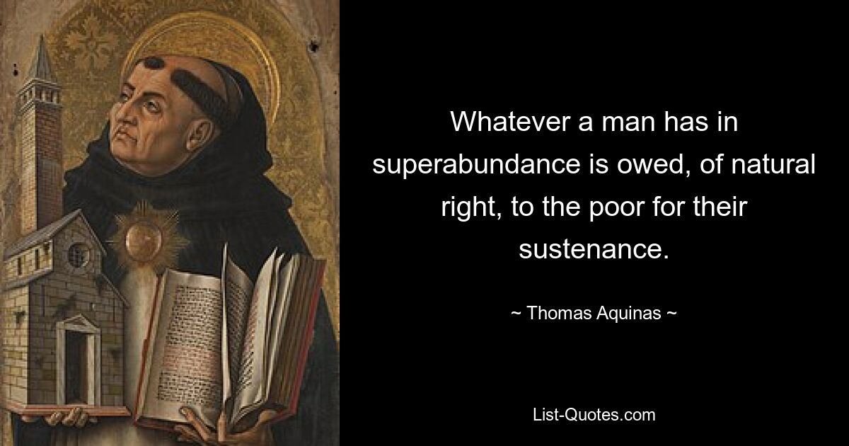 Whatever a man has in superabundance is owed, of natural right, to the poor for their sustenance. — © Thomas Aquinas