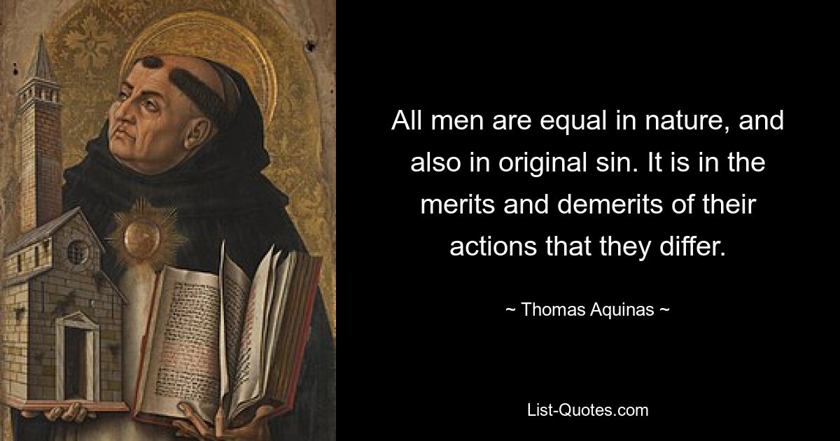 All men are equal in nature, and also in original sin. It is in the merits and demerits of their actions that they differ. — © Thomas Aquinas