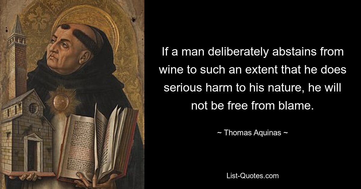 If a man deliberately abstains from wine to such an extent that he does serious harm to his nature, he will not be free from blame. — © Thomas Aquinas