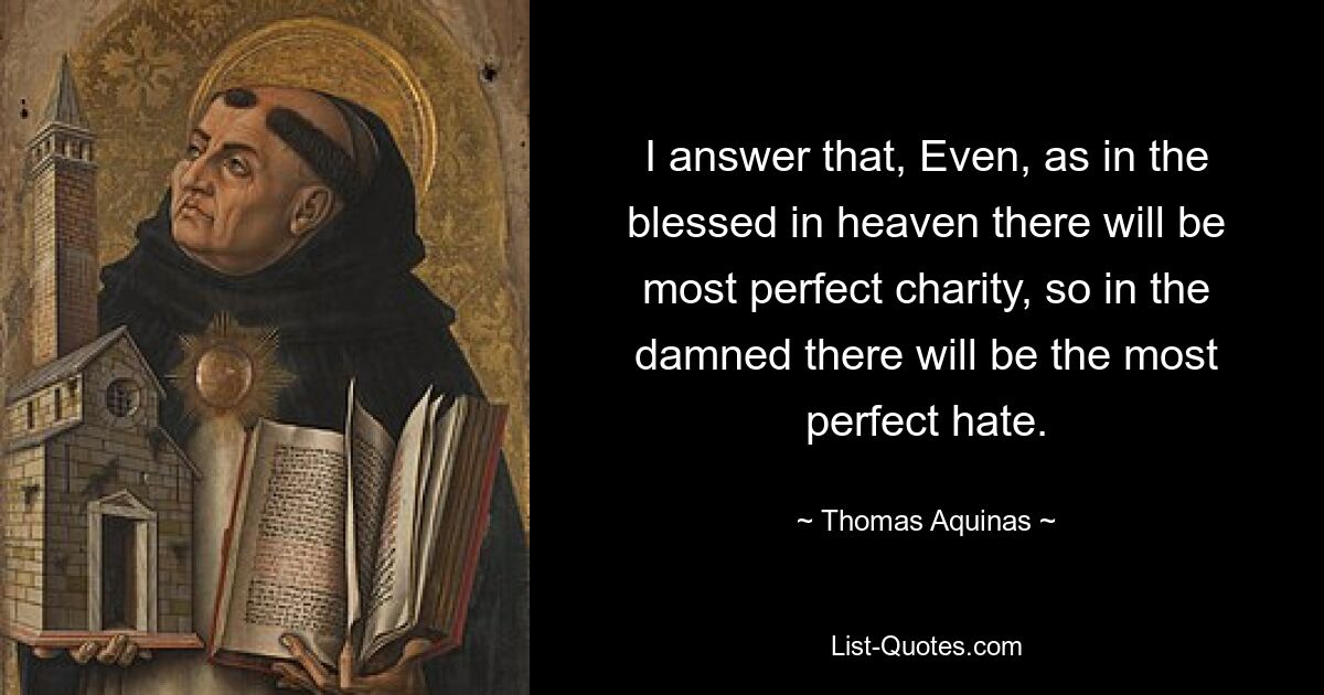 I answer that, Even, as in the blessed in heaven there will be most perfect charity, so in the damned there will be the most perfect hate. — © Thomas Aquinas