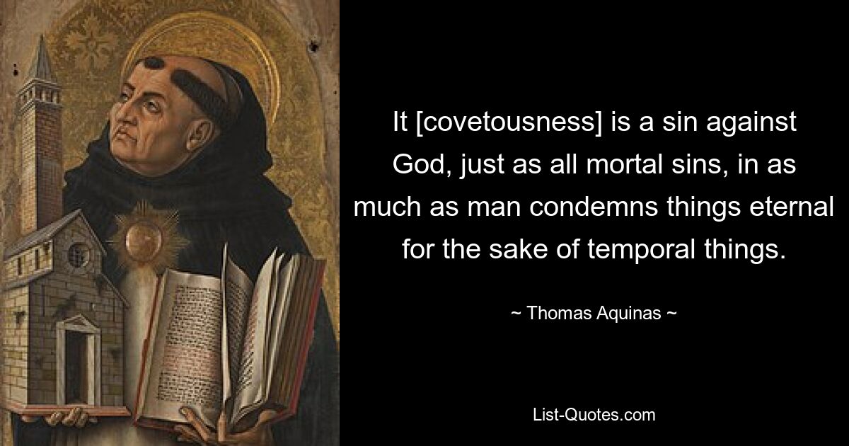 It [covetousness] is a sin against God, just as all mortal sins, in as much as man condemns things eternal for the sake of temporal things. — © Thomas Aquinas