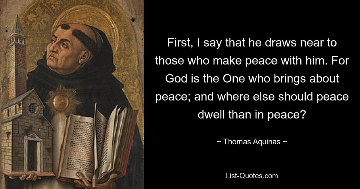 First, I say that he draws near to those who make peace with him. For God is the One who brings about peace; and where else should peace dwell than in peace? — © Thomas Aquinas