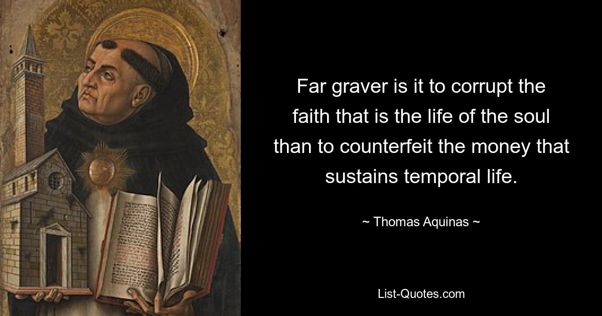 Far graver is it to corrupt the faith that is the life of the soul than to counterfeit the money that sustains temporal life. — © Thomas Aquinas