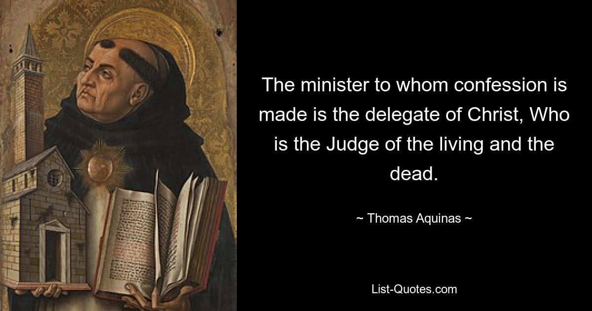 The minister to whom confession is made is the delegate of Christ, Who is the Judge of the living and the dead. — © Thomas Aquinas