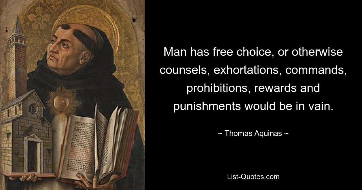 Man has free choice, or otherwise counsels, exhortations, commands, prohibitions, rewards and punishments would be in vain. — © Thomas Aquinas