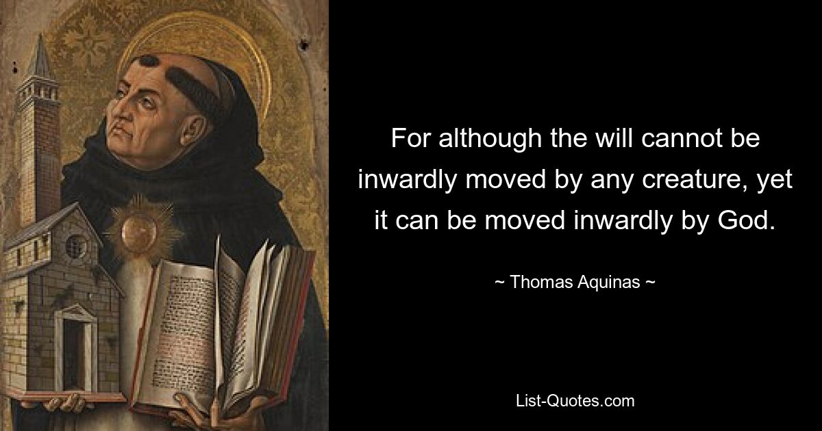 For although the will cannot be inwardly moved by any creature, yet it can be moved inwardly by God. — © Thomas Aquinas