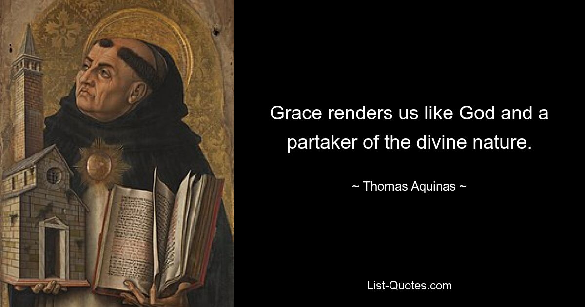 Grace renders us like God and a partaker of the divine nature. — © Thomas Aquinas